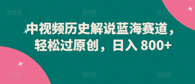 中视频历史解说蓝海赛道，轻松过原创，日入 800+【揭秘】-电脑资源自留地