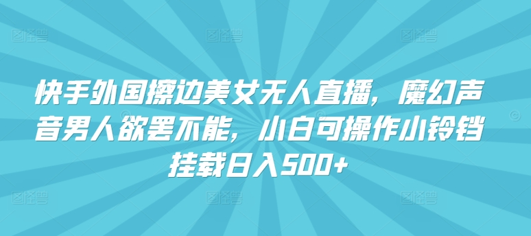 快手外国擦边美女无人直播，魔幻声音男人欲罢不能，小白可操作小铃铛挂载日入500+【揭秘】-电脑资源自留地