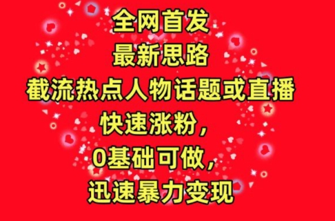 全网首发，截流热点人物话题或直播，快速涨粉，0基础可做，迅速暴力变现【揭秘】-电脑资源自留地