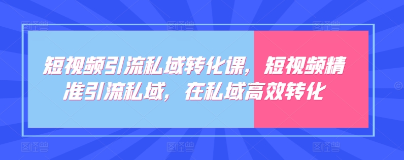短视频引流私域转化课，短视频精准引流私域，在私域高效转化-电脑资源自留地