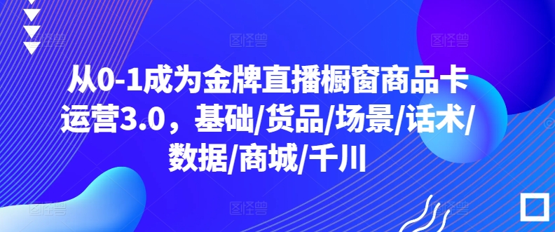 从0-1成为金牌直播橱窗商品卡运营3.0，基础/货品/场景/话术/数据/商城/千川-电脑资源自留地