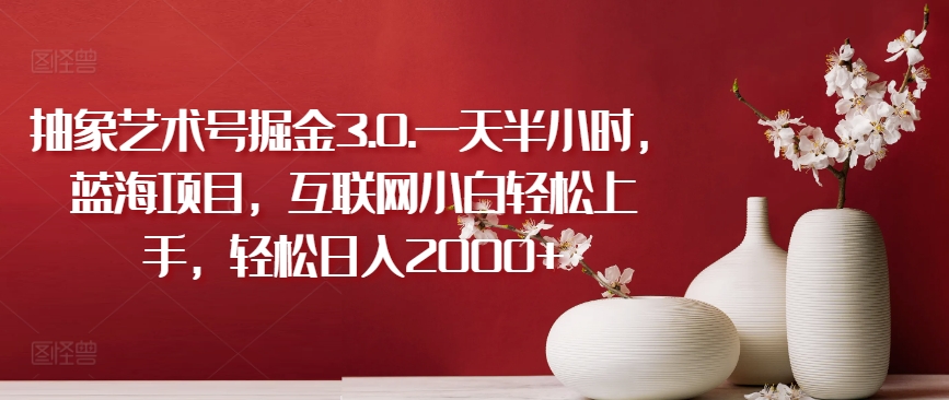 抽象艺术号掘金3.0.一天半小时，蓝海项目，互联网小白轻松上手，轻松日入2000+【揭秘】-电脑资源自留地