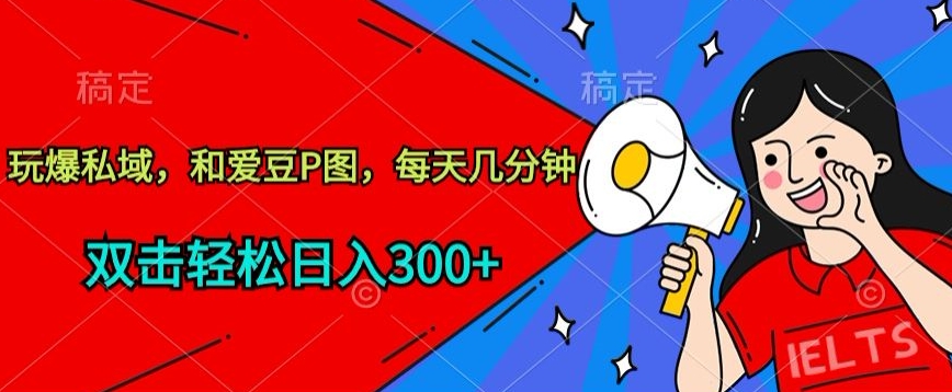 玩爆私域，和爱豆P图，每天几分钟 轻松日入300+【揭秘】-电脑资源自留地