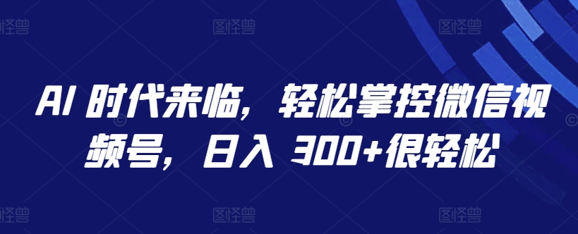 AI 时代来临，轻松掌控微信视频号，日入 300+很轻松【揭秘】-电脑资源自留地