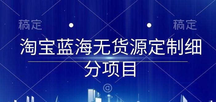 淘宝蓝海无货源定制细分项目，从0到起店实操全流程【揭秘】-电脑资源自留地
