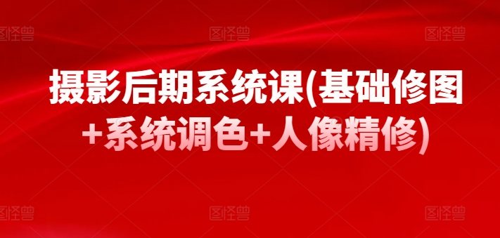 摄影后期系统课(基础修图+系统调色+人像精修)-电脑资源自留地