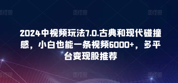 2024中视频玩法7.0.古典和现代碰撞感，小白也能一条视频6000+，多平台变现【揭秘】-电脑资源自留地