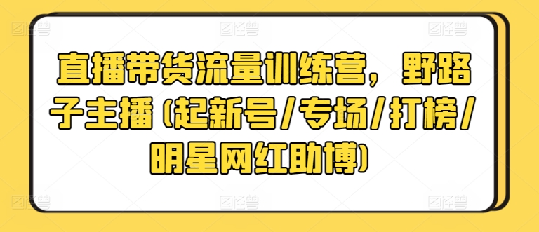 直播带货流量训练营，野路子主播(起新号/专场/打榜/明星网红助博)-电脑资源自留地