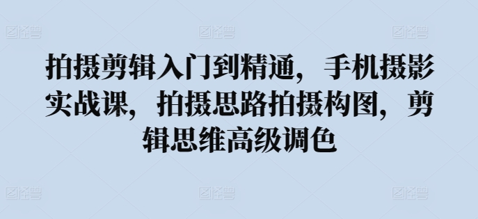 拍摄剪辑入门到精通，​手机摄影实战课，拍摄思路拍摄构图，剪辑思维高级调色-电脑资源自留地