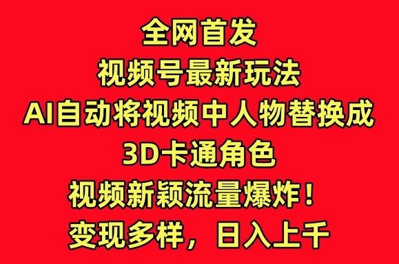 全网首发视频号最新玩法，AI自动将视频中人物替换成3D卡通角色，视频新颖流量爆炸【揭秘】-电脑资源自留地