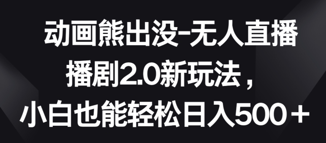 动画熊出没-无人直播播剧2.0新玩法，小白也能轻松日入500+【揭秘】-电脑资源自留地