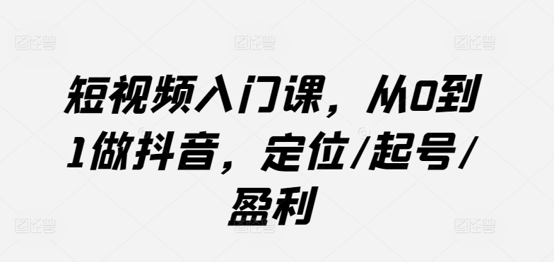 短视频入门课，从0到1做抖音，定位/起号/盈利-电脑资源自留地