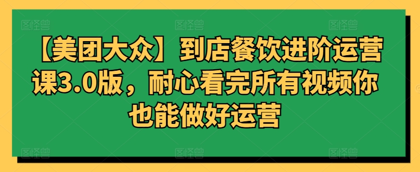【美团大众】到店餐饮进阶运营课3.0版，耐心看完所有视频你也能做好运营-电脑资源自留地