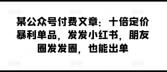 某公众号付费文章：十倍定价暴利单品，发发小红书，朋友圈发发圈，也能出单-电脑资源自留地