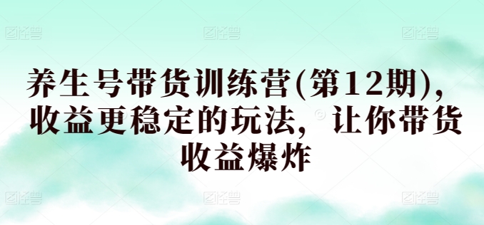 养生号带货训练营(第12期)，收益更稳定的玩法，让你带货收益爆炸-电脑资源自留地