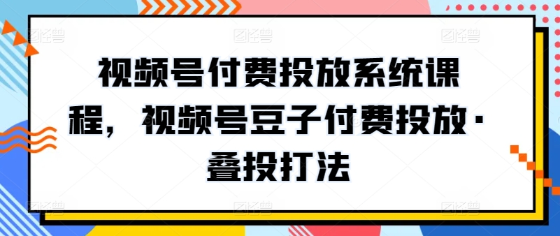 视频号付费投放系统课程，视频号豆子付费投放·叠投打法-电脑资源自留地