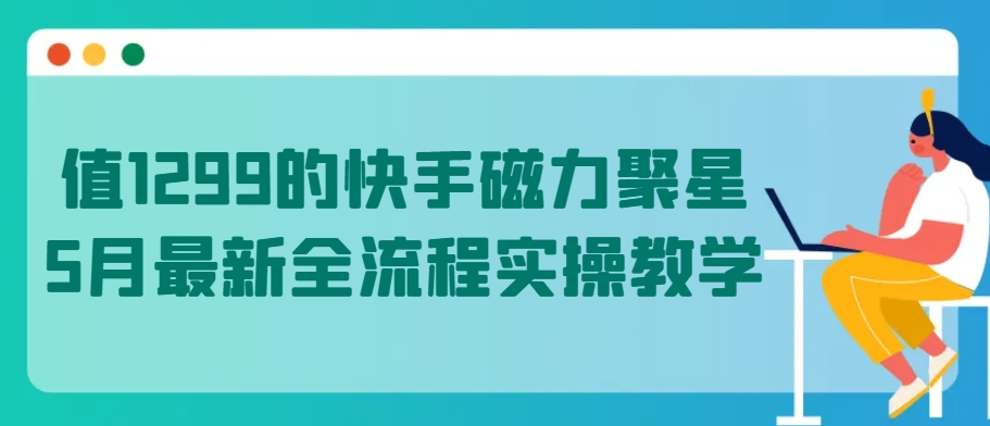 值1299的快手磁力聚星5月最新全流程实操教学【揭秘】-电脑资源自留地