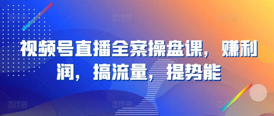 视频号直播全案操盘课，赚利润，搞流量，提势能-电脑资源自留地