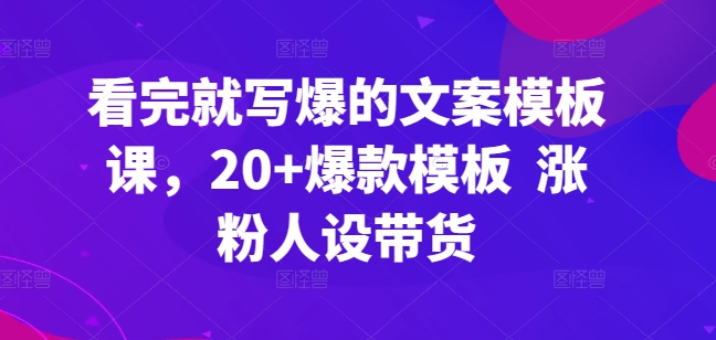 看完就写爆的文案模板课，20+爆款模板  涨粉人设带货-电脑资源自留地