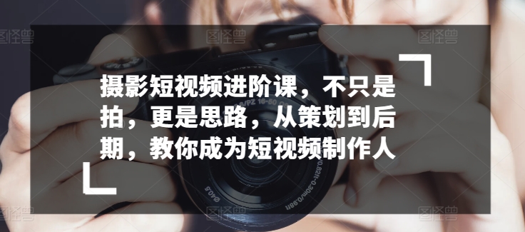 摄影短视频进阶课，不只是拍，更是思路，从策划到后期，教你成为短视频制作人-电脑资源自留地