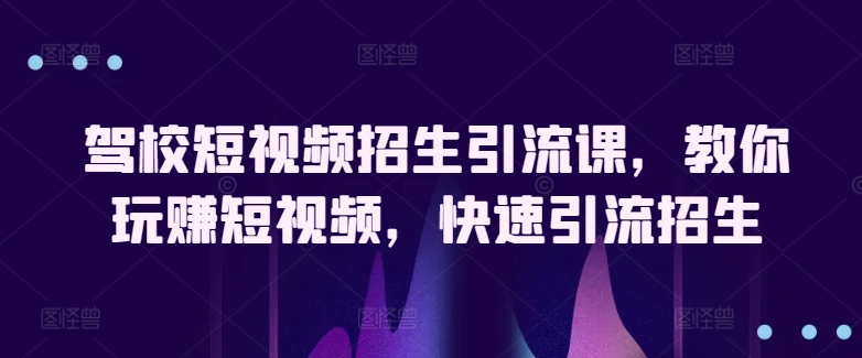 驾校短视频招生引流课，教你玩赚短视频，快速引流招生-电脑资源自留地