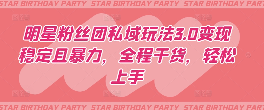 明星粉丝团私域玩法3.0变现稳定且暴力，全程干货，轻松上手【揭秘】-电脑资源自留地