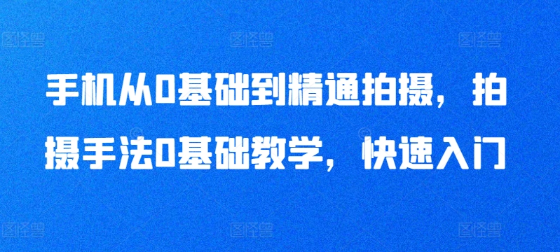 手机从0基础到精通拍摄，拍摄手法0基础教学，快速入门-电脑资源自留地