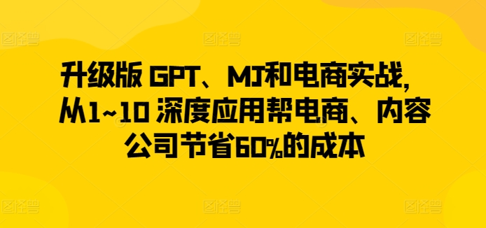 升级版 GPT、MJ和电商实战，从1~10 深度应用帮电商、内容公司节省60%的成本-电脑资源自留地