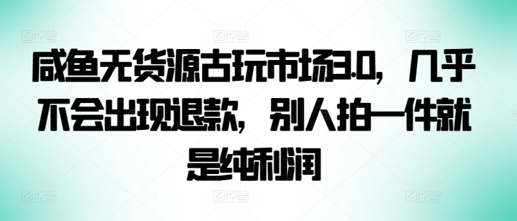咸鱼无货源古玩市场3.0，几乎不会出现退款，别人拍一件就是纯利润【揭秘】-电脑资源自留地