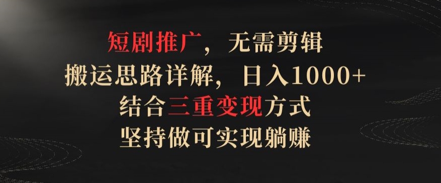短剧推广，无需剪辑，搬运思路详解，日入1000+，结合三重变现方式，坚持做可实现躺赚【揭秘】-电脑资源自留地