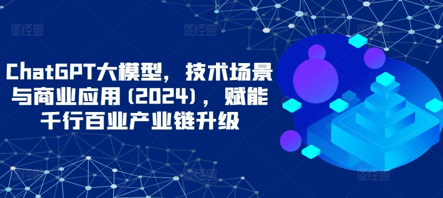 ChatGPT大模型，技术场景与商业应用(2024)，赋能千行百业产业链升级-电脑资源自留地