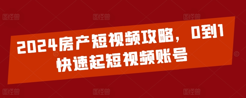 2024房产短视频攻略，0到1快速起短视频账号-电脑资源自留地