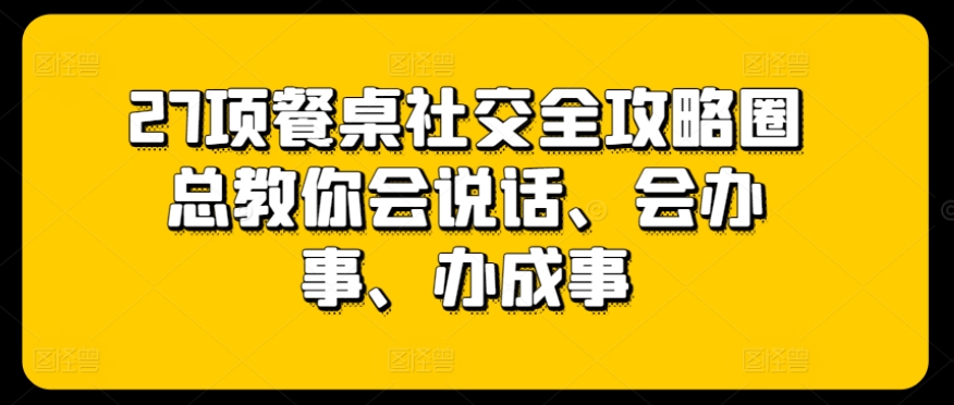 27项餐桌社交全攻略圈总教你会说话、会办事、办成事-电脑资源自留地