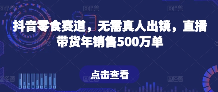 抖音零食赛道，无需真人出镜，直播带货年销售500万单【揭秘】-电脑资源自留地
