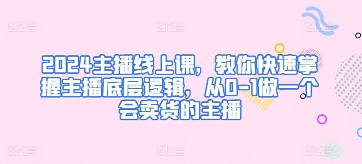 2024主播线上课，教你快速掌握主播底层逻辑，从0-1做一个会卖货的主播-电脑资源自留地