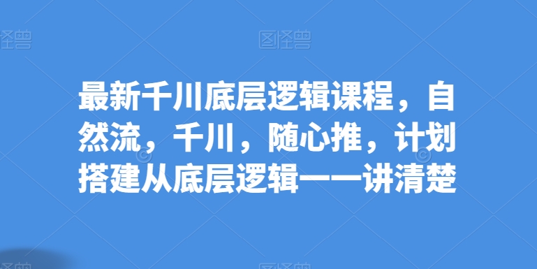 最新千川底层逻辑课程，自然流，千川，随心推，计划搭建从底层逻辑一一讲清楚-电脑资源自留地