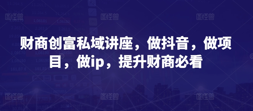 财商创富私域讲座，做抖音，做项目，做ip，提升财商必看-电脑资源自留地