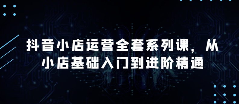 抖音小店运营全套系列课，全新升级，从小店基础入门到进阶精通，系统掌握月销百万小店的核心秘密-电脑资源自留地