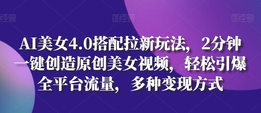 AI美女4.0搭配拉新玩法，2分钟一键创造原创美女视频，轻松引爆全平台流量，多种变现方式【揭秘】-电脑资源自留地