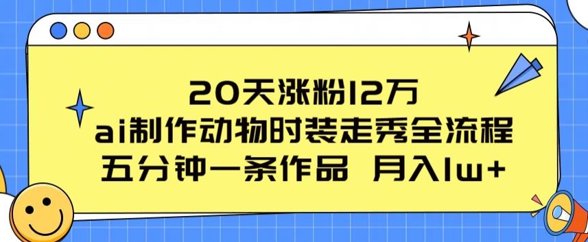 20天涨粉12万，ai制作动物时装走秀全流程，五分钟一条作品，流量大【揭秘】-电脑资源自留地