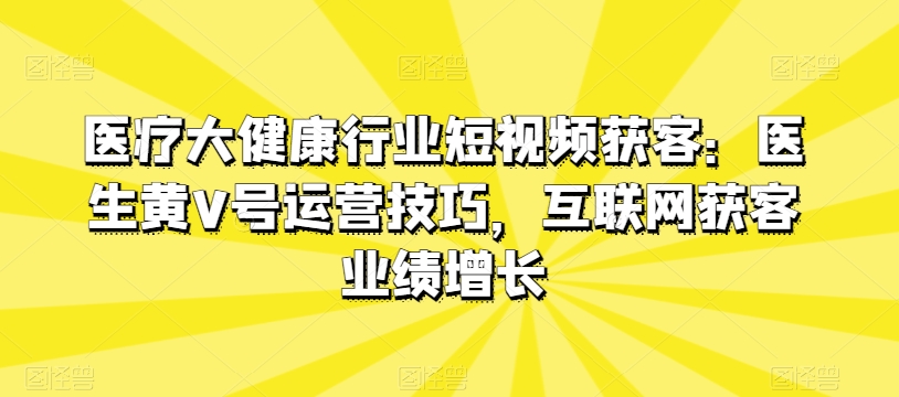 医疗大健康行业短视频获客：医生黄V号运营技巧，互联网获客业绩增长-电脑资源自留地