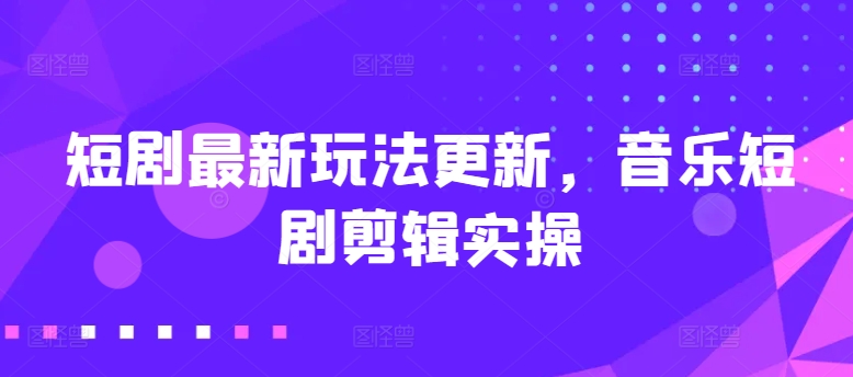短剧最新玩法更新，音乐短剧剪辑实操【揭秘】-电脑资源自留地