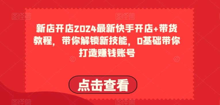 2024最新快手开店+带货教程，带你解锁新技能，0基础带你打造赚钱账号-电脑资源自留地