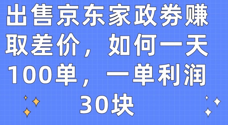 出售京东家政劵赚取差价，如何一天100单，一单利润30块【揭秘】-电脑资源自留地