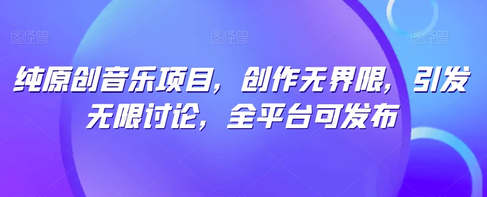 纯原创音乐项目，创作无界限，引发无限讨论，全平台可发布【揭秘】-电脑资源自留地