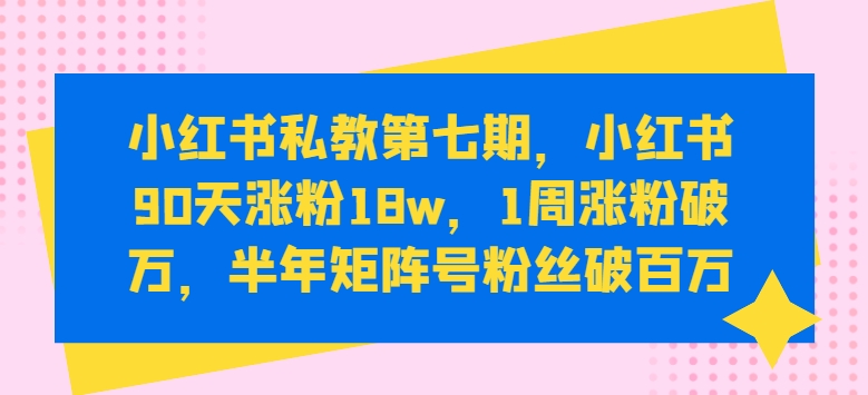 小红书私教第七期，小红书90天涨粉18w，1周涨粉破万，半年矩阵号粉丝破百万-电脑资源自留地