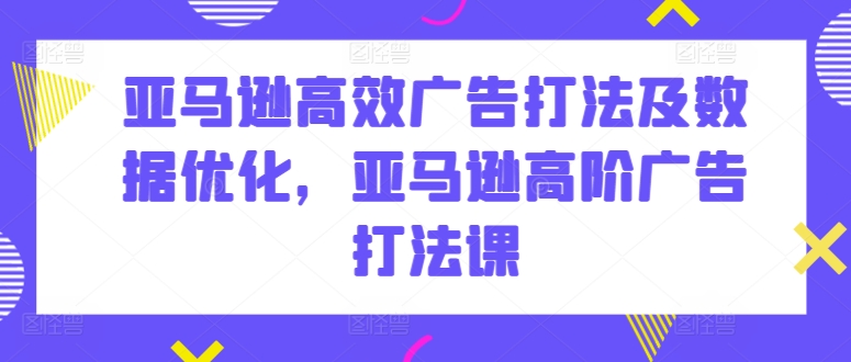 亚马逊高效广告打法及数据优化，亚马逊高阶广告打法课-电脑资源自留地