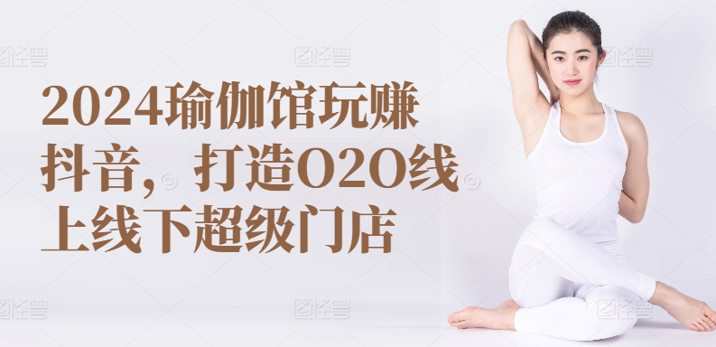 2024瑜伽馆玩赚抖音，打造O2O线上线下超级门店-电脑资源自留地
