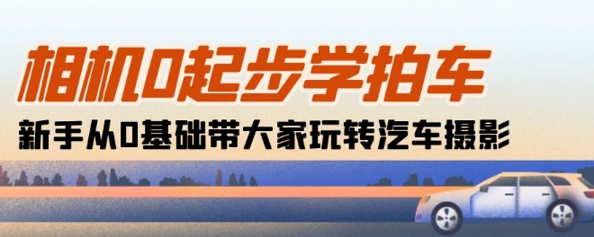 相机0起步学拍车：新手从0基础带大家玩转汽车摄影(18节课)-电脑资源自留地
