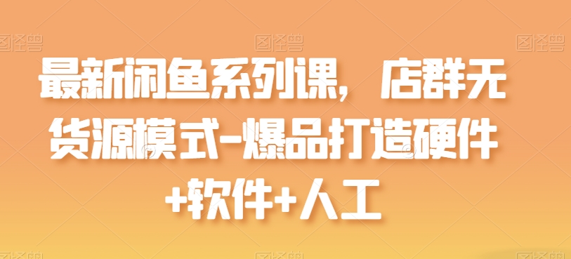 最新闲鱼系列课，店群无货源模式-爆品打造硬件+软件+人工-电脑资源自留地